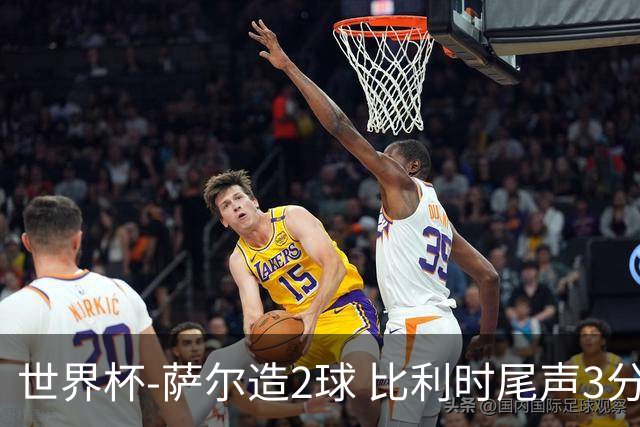 世界杯-萨尔造2球 比利时尾声3分2球2-2塞内加尔进加时
