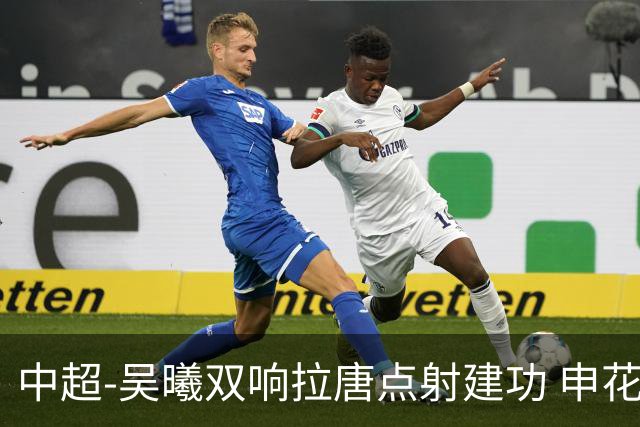 中超-吴曦双响拉唐点射建功 申花3-2浙江队迎两连胜
