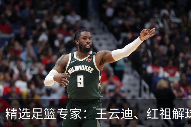 精选足篮专家：王云迪、红祖解球11连红分析足彩