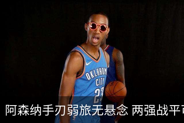 阿森纳手刃弱旅无悬念 两强战平可送枪手登顶