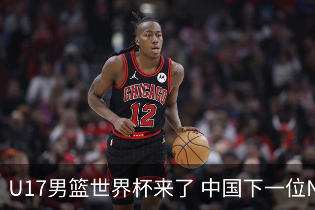U17男篮世界杯来了 中国下一位NBA球员或就在其中